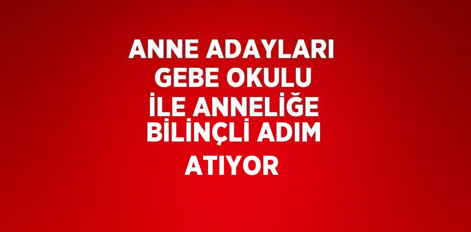 ANNE ADAYLARI GEBE OKULU İLE ANNELİĞE BİLİNÇLİ ADIM ATIYOR