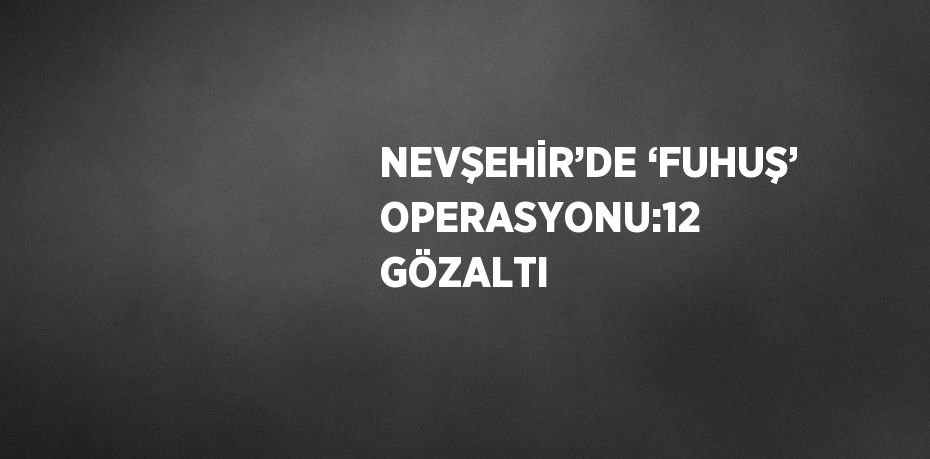 NEVŞEHİR’DE ‘FUHUŞ’ OPERASYONU:12 GÖZALTI