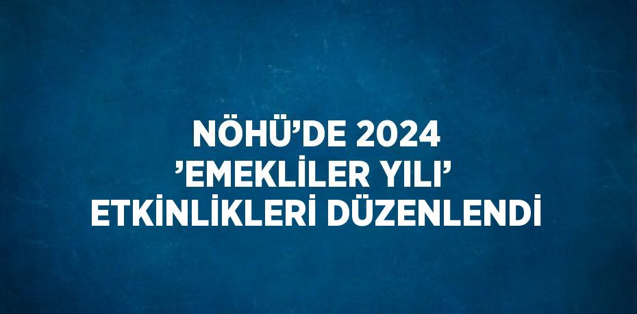 NÖHÜ’DE 2024 ’EMEKLİLER YILI’ ETKİNLİKLERİ DÜZENLENDİ