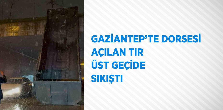 GAZİANTEP’TE DORSESİ AÇILAN TIR ÜST GEÇİDE SIKIŞTI