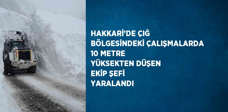 HAKKARİ’DE ÇIĞ BÖLGESİNDEKİ ÇALIŞMALARDA 10 METRE YÜKSEKTEN DÜŞEN EKİP ŞEFİ YARALANDI