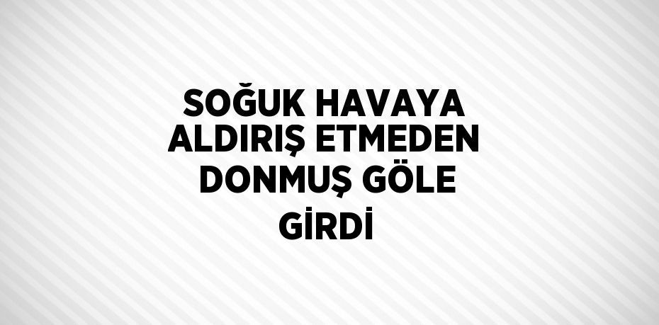 SOĞUK HAVAYA ALDIRIŞ ETMEDEN DONMUŞ GÖLE GİRDİ