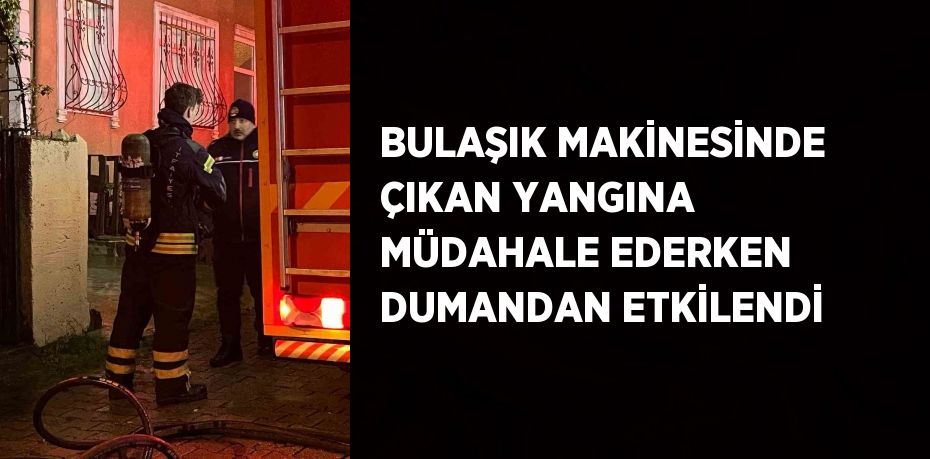 BULAŞIK MAKİNESİNDE ÇIKAN YANGINA MÜDAHALE EDERKEN DUMANDAN ETKİLENDİ