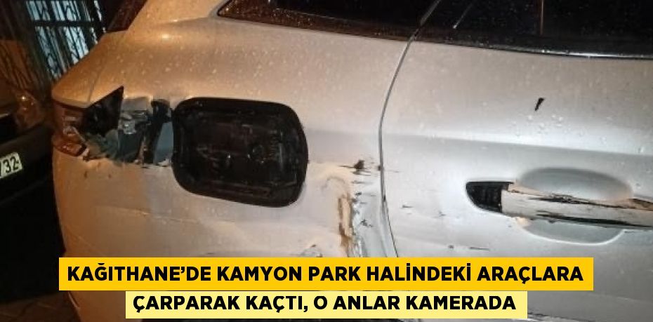 KAĞITHANE’DE KAMYON PARK HALİNDEKİ ARAÇLARA ÇARPARAK KAÇTI, O ANLAR KAMERADA