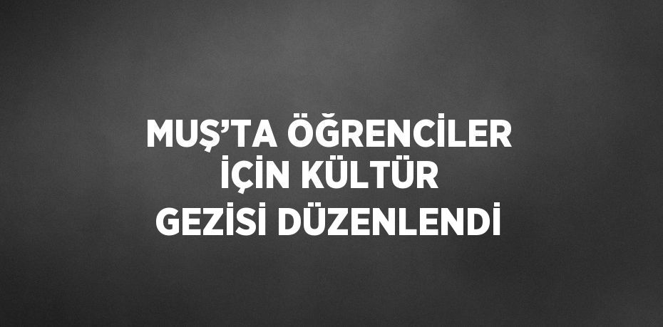 MUŞ’TA ÖĞRENCİLER İÇİN KÜLTÜR GEZİSİ DÜZENLENDİ