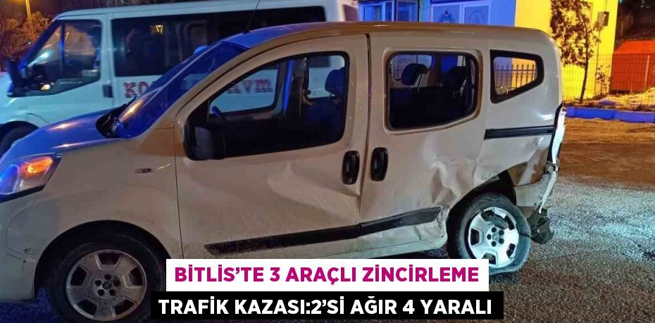 BİTLİS’TE 3 ARAÇLI ZİNCİRLEME TRAFİK KAZASI:2’Sİ AĞIR 4 YARALI