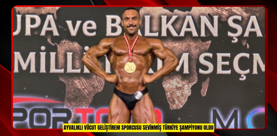 AYVALIKLI VÜCUT GELİŞTİREM SPORCUSU SEVİNMİŞ TÜRKİYE ŞAMPİYONU OLDU