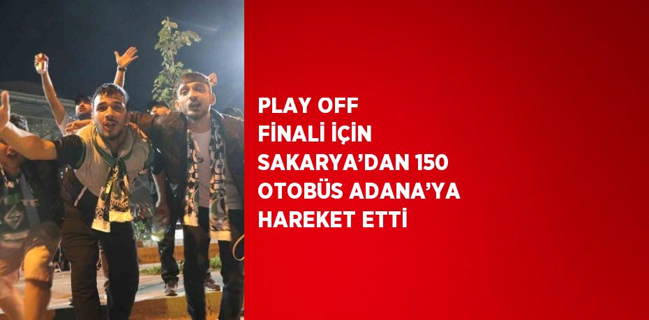 PLAY OFF FİNALİ İÇİN SAKARYA’DAN 150 OTOBÜS ADANA’YA HAREKET ETTİ