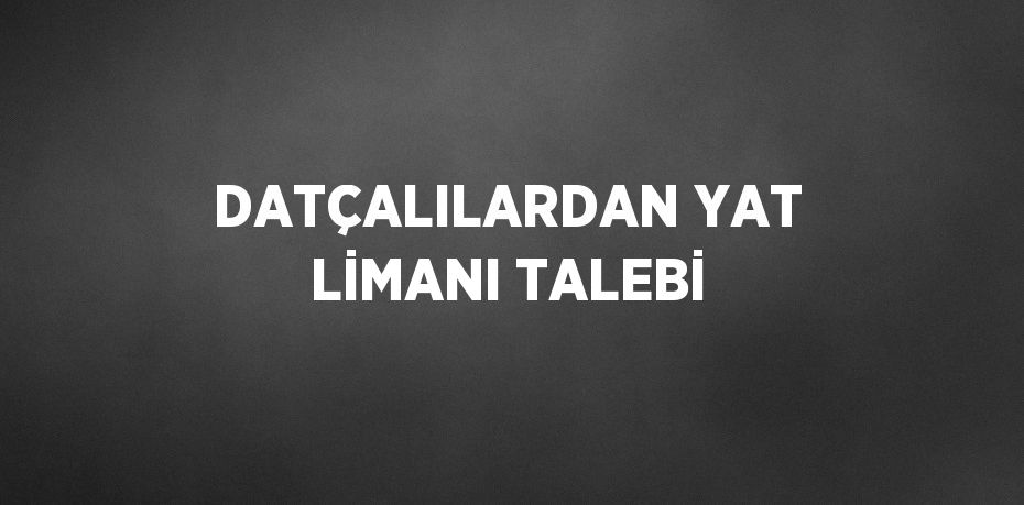 DATÇALILARDAN YAT LİMANI TALEBİ