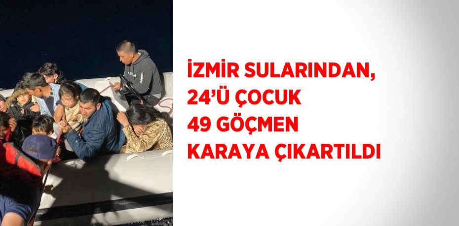 İZMİR SULARINDAN, 24’Ü ÇOCUK 49 GÖÇMEN KARAYA ÇIKARTILDI