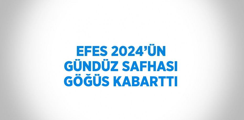 EFES 2024’ÜN GÜNDÜZ SAFHASI GÖĞÜS KABARTTI