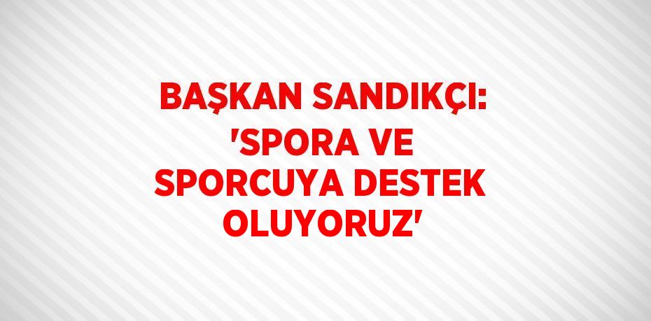 BAŞKAN SANDIKÇI: 'SPORA VE SPORCUYA DESTEK OLUYORUZ'