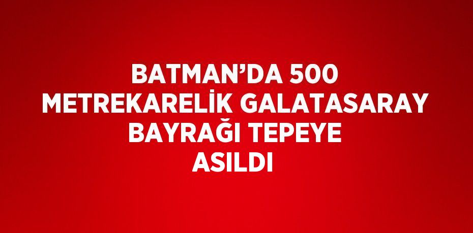 BATMAN’DA 500 METREKARELİK GALATASARAY BAYRAĞI TEPEYE ASILDI