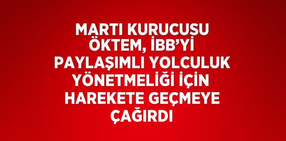 MARTI KURUCUSU ÖKTEM, İBB’Yİ PAYLAŞIMLI YOLCULUK YÖNETMELİĞİ İÇİN HAREKETE GEÇMEYE ÇAĞIRDI