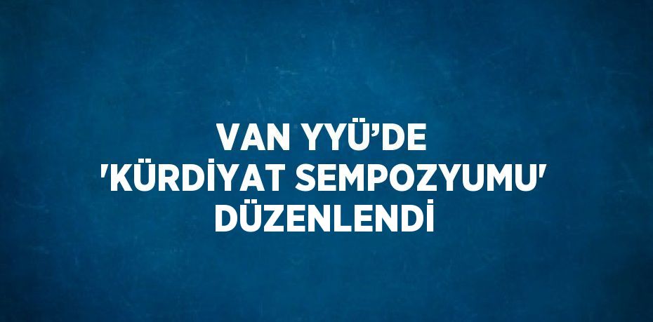 VAN YYÜ’DE 'KÜRDİYAT SEMPOZYUMU' DÜZENLENDİ