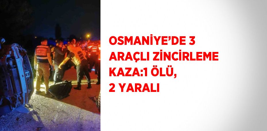 OSMANİYE’DE 3 ARAÇLI ZİNCİRLEME KAZA:1 ÖLÜ, 2 YARALI