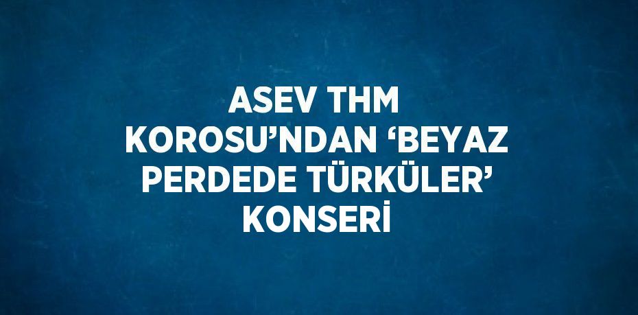 ASEV THM KOROSU’NDAN ‘BEYAZ PERDEDE TÜRKÜLER’ KONSERİ