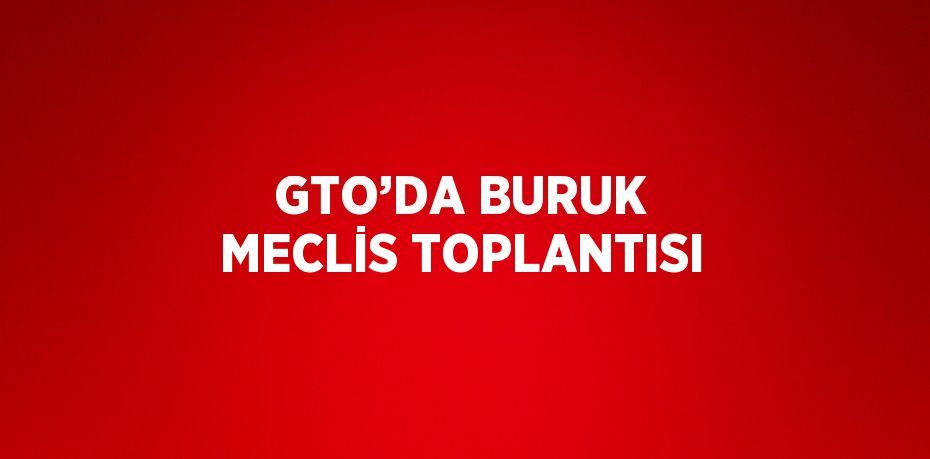 GTO’DA BURUK MECLİS TOPLANTISI