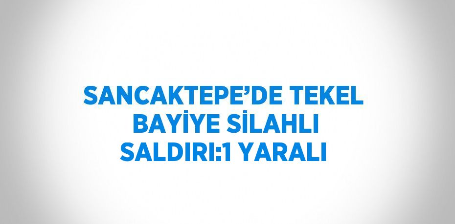 SANCAKTEPE’DE TEKEL BAYİYE SİLAHLI SALDIRI:1 YARALI