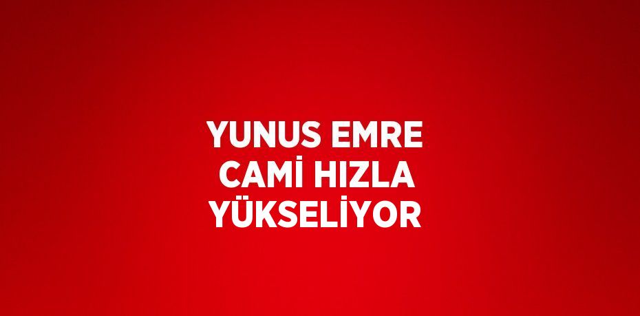 YUNUS EMRE CAMİ HIZLA YÜKSELİYOR