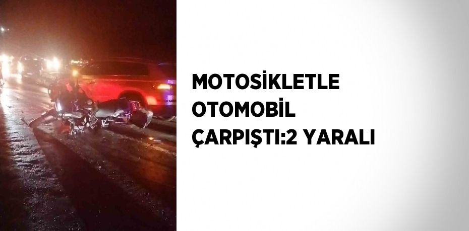 MOTOSİKLETLE OTOMOBİL ÇARPIŞTI:2 YARALI