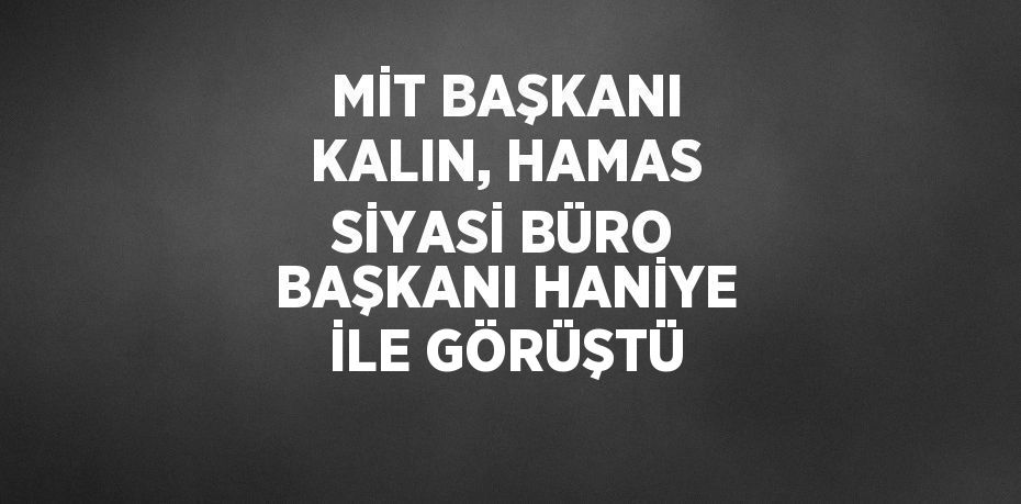 MİT BAŞKANI KALIN, HAMAS SİYASİ BÜRO BAŞKANI HANİYE İLE GÖRÜŞTÜ