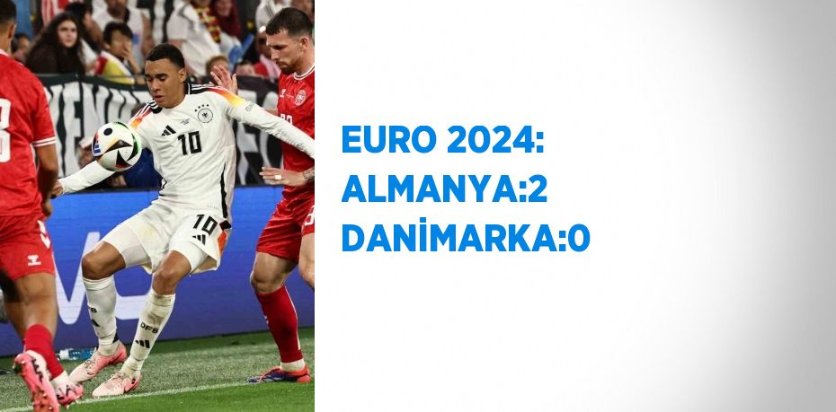 EURO 2024: ALMANYA:2 DANİMARKA:0