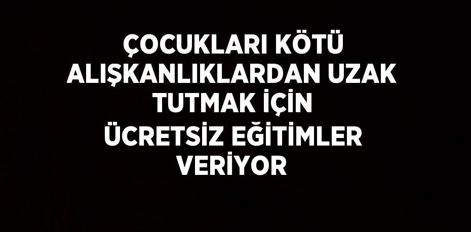 ÇOCUKLARI KÖTÜ ALIŞKANLIKLARDAN UZAK TUTMAK İÇİN ÜCRETSİZ EĞİTİMLER VERİYOR