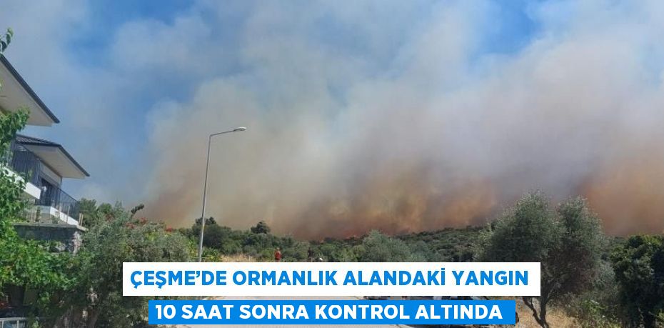 ÇEŞME’DE ORMANLIK ALANDAKİ YANGIN 10 SAAT SONRA KONTROL ALTINDA