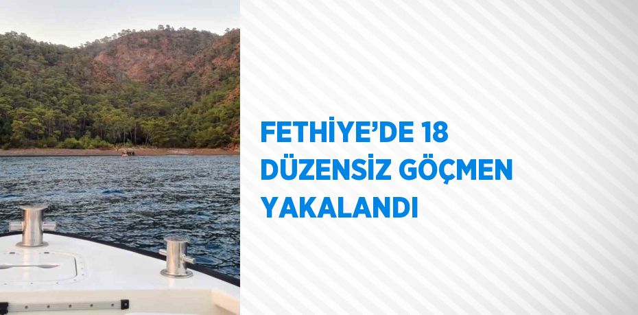 FETHİYE’DE 18 DÜZENSİZ GÖÇMEN YAKALANDI