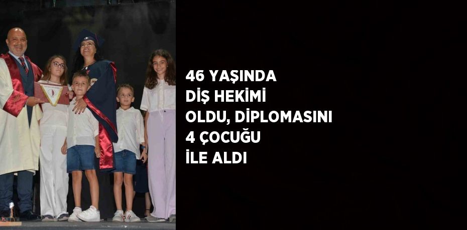 46 YAŞINDA DİŞ HEKİMİ OLDU, DİPLOMASINI 4 ÇOCUĞU İLE ALDI