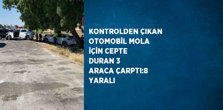 KONTROLDEN ÇIKAN OTOMOBİL MOLA İÇİN CEPTE DURAN 3 ARACA ÇARPTI:8 YARALI