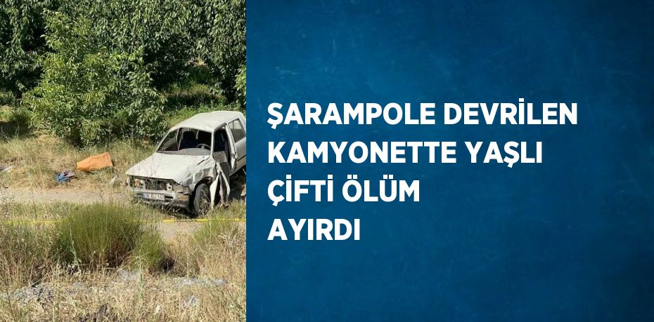 ŞARAMPOLE DEVRİLEN KAMYONETTE YAŞLI ÇİFTİ ÖLÜM AYIRDI