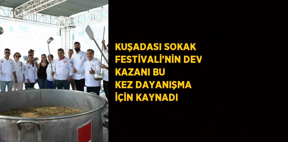 KUŞADASI SOKAK FESTİVALİ’NİN DEV KAZANI BU KEZ DAYANIŞMA İÇİN KAYNADI