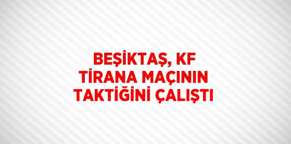 BEŞİKTAŞ, KF TİRANA MAÇININ TAKTİĞİNİ ÇALIŞTI