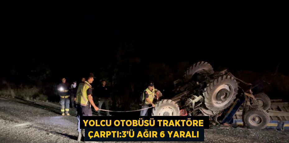 YOLCU OTOBÜSÜ TRAKTÖRE ÇARPTI:3’Ü AĞIR 6 YARALI