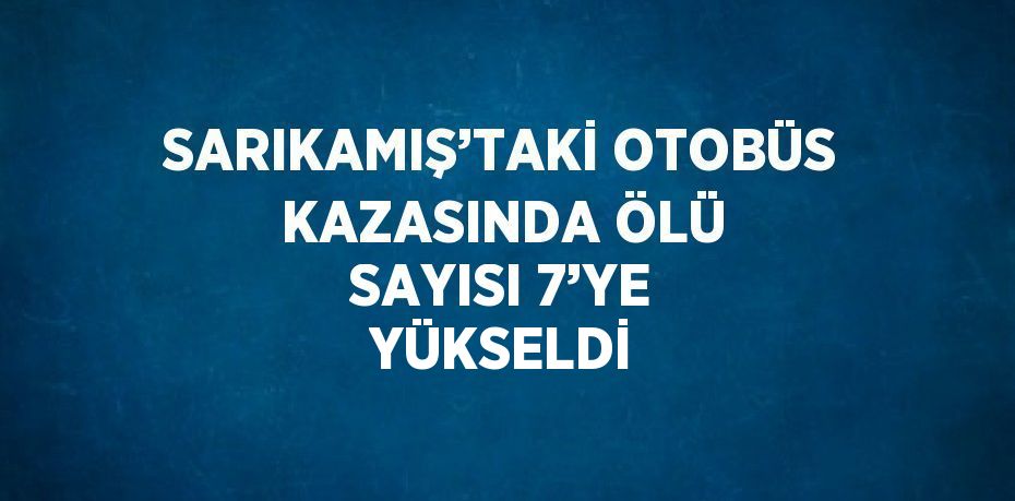 SARIKAMIŞ’TAKİ OTOBÜS KAZASINDA ÖLÜ SAYISI 7’YE YÜKSELDİ