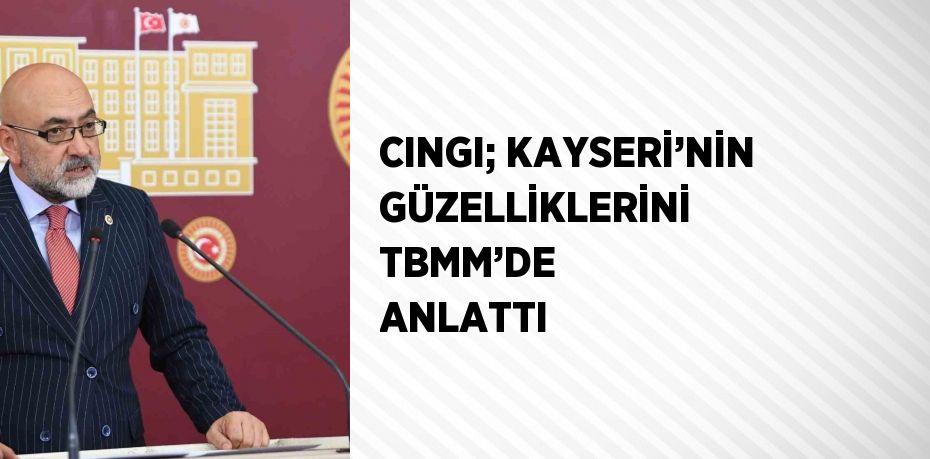 CINGI; KAYSERİ’NİN GÜZELLİKLERİNİ TBMM’DE ANLATTI