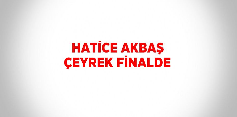 HATİCE AKBAŞ ÇEYREK FİNALDE