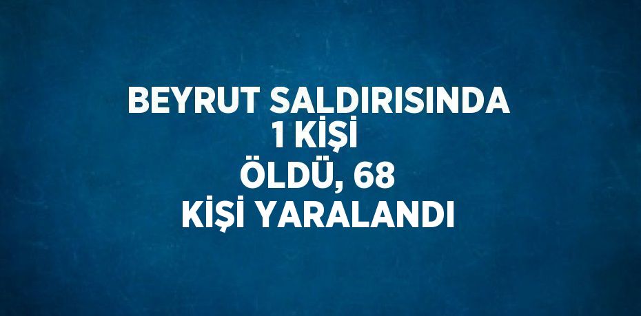 BEYRUT SALDIRISINDA 1 KİŞİ ÖLDÜ, 68 KİŞİ YARALANDI