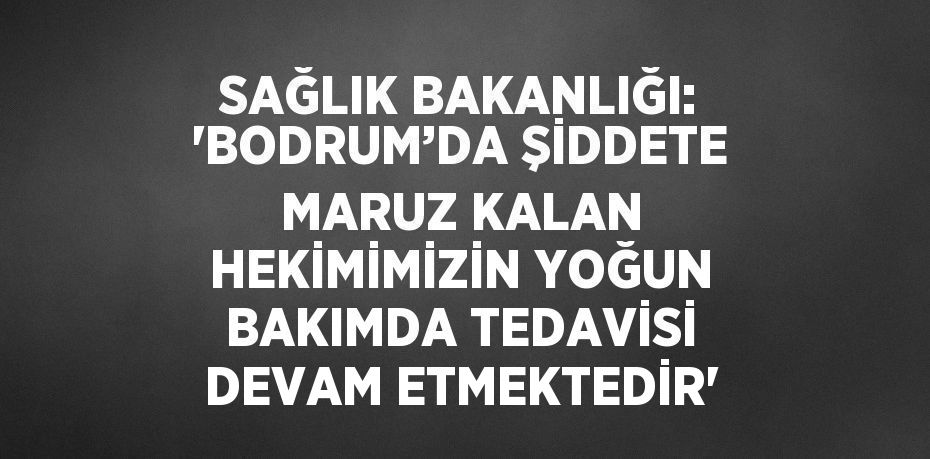 SAĞLIK BAKANLIĞI: 'BODRUM’DA ŞİDDETE MARUZ KALAN HEKİMİMİZİN YOĞUN BAKIMDA TEDAVİSİ DEVAM ETMEKTEDİR'