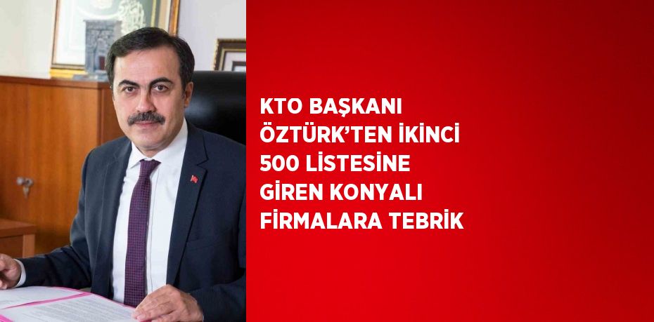 KTO BAŞKANI ÖZTÜRK’TEN İKİNCİ 500 LİSTESİNE GİREN KONYALI FİRMALARA TEBRİK