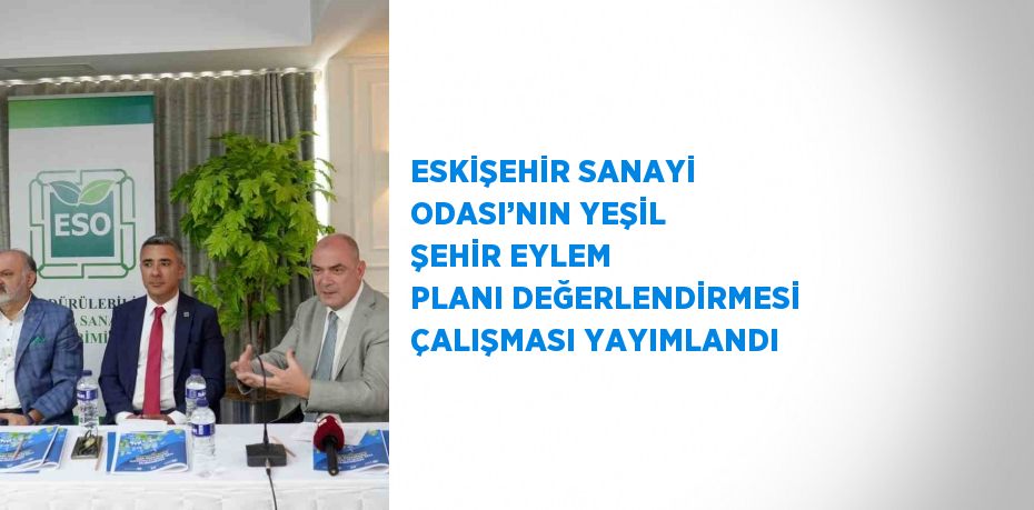 ESKİŞEHİR SANAYİ ODASI’NIN YEŞİL ŞEHİR EYLEM PLANI DEĞERLENDİRMESİ ÇALIŞMASI YAYIMLANDI