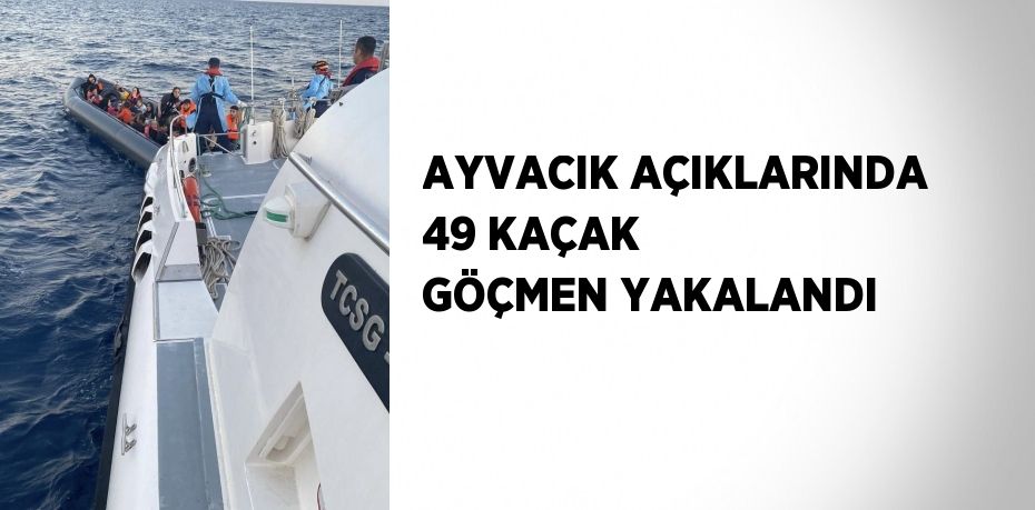 AYVACIK AÇIKLARINDA 49 KAÇAK GÖÇMEN YAKALANDI