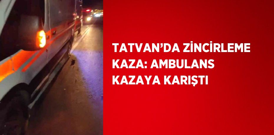 TATVAN’DA ZİNCİRLEME KAZA: AMBULANS KAZAYA KARIŞTI