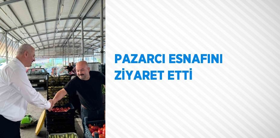 PAZARCI ESNAFINI ZİYARET ETTİ