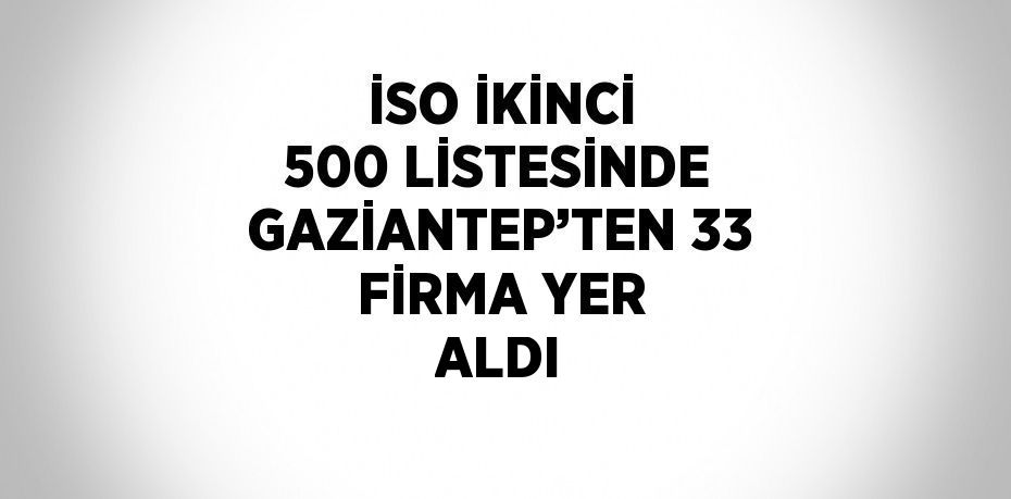 İSO İKİNCİ 500 LİSTESİNDE GAZİANTEP’TEN 33 FİRMA YER ALDI