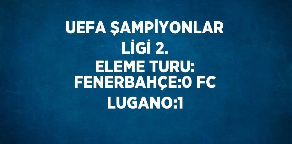 UEFA ŞAMPİYONLAR LİGİ 2. ELEME TURU: FENERBAHÇE:0 FC LUGANO:1