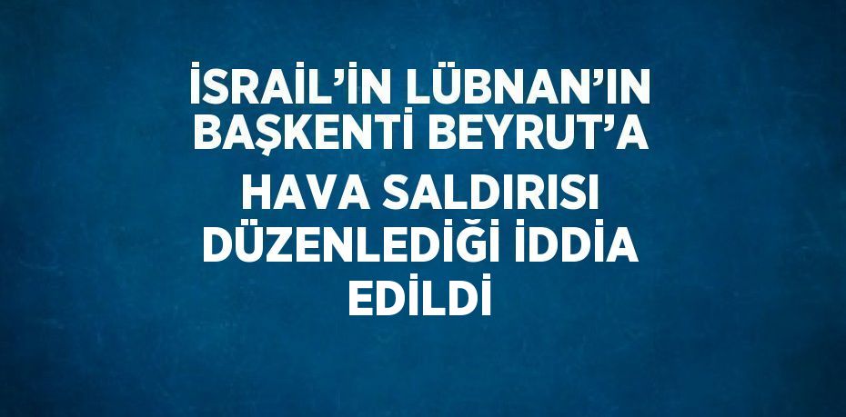 İSRAİL’İN LÜBNAN’IN BAŞKENTİ BEYRUT’A HAVA SALDIRISI DÜZENLEDİĞİ İDDİA EDİLDİ