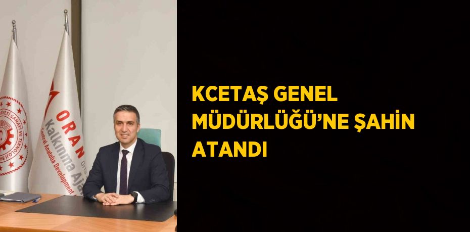 KCETAŞ GENEL MÜDÜRLÜĞÜ’NE ŞAHİN ATANDI